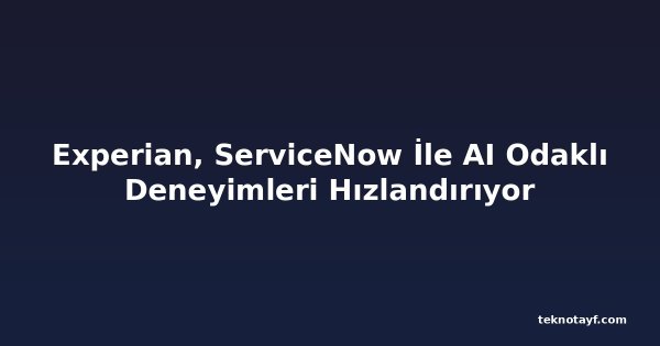 Experian, ServiceNow İle AI Odaklı Deneyimleri Hızlandırıyor