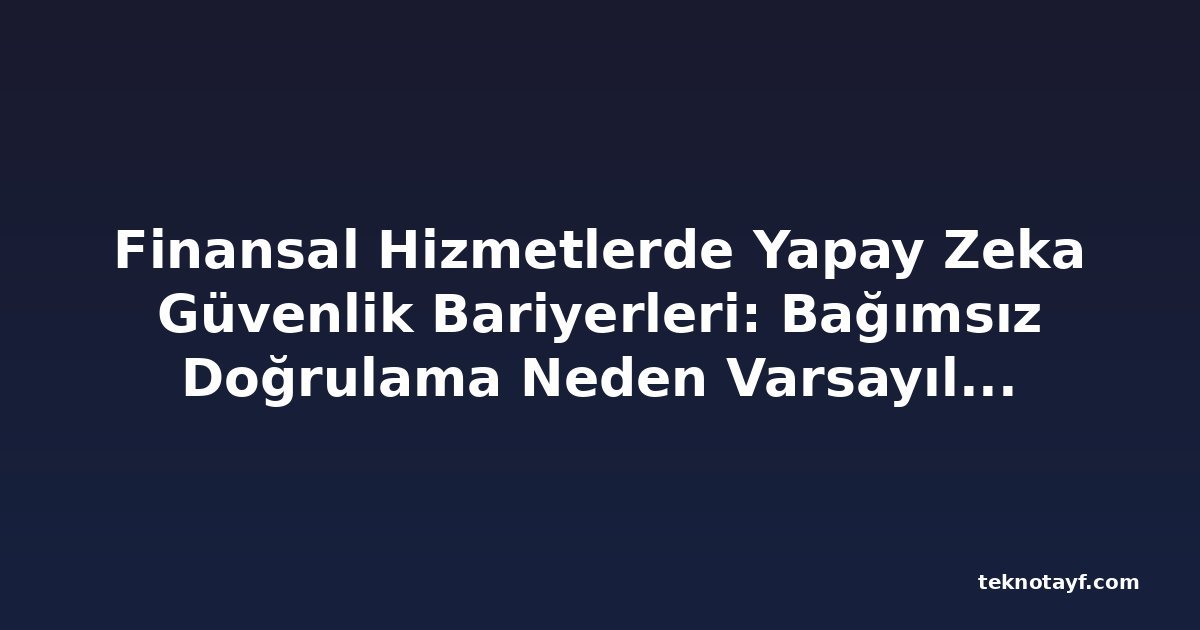 Finansal Hizmetlerde Yapay Zeka Güvenlik Bariyerleri: Bağımsız Doğrulama Neden Varsayılamaz?