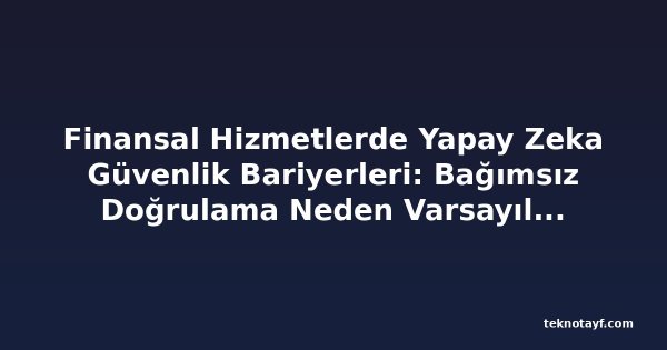 Finansal Hizmetlerde Yapay Zeka Güvenlik Bariyerleri: Bağımsız Doğrulama Neden Varsayılamaz?