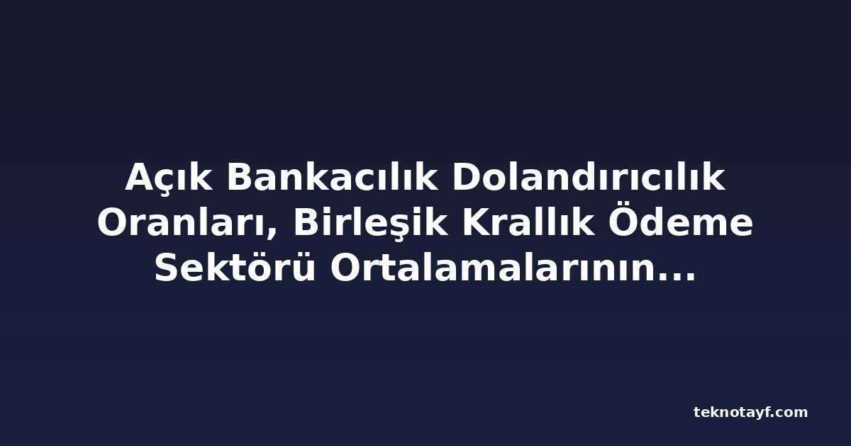 Açık Bankacılık Dolandırıcılık Oranları, Birleşik Krallık Ödeme Sektörü Ortalamalarının Altında Kalmaya Devam Ediyor