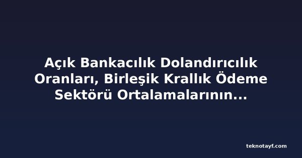 Açık Bankacılık Dolandırıcılık Oranları, Birleşik Krallık Ödeme Sektörü Ortalamalarının Altında Kalmaya Devam Ediyor