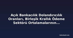 Açık Bankacılık Dolandırıcılık Oranları, Birleşik Krallık Ödeme Sektörü Ortalamalarının Altında Kalmaya Devam Ediyor