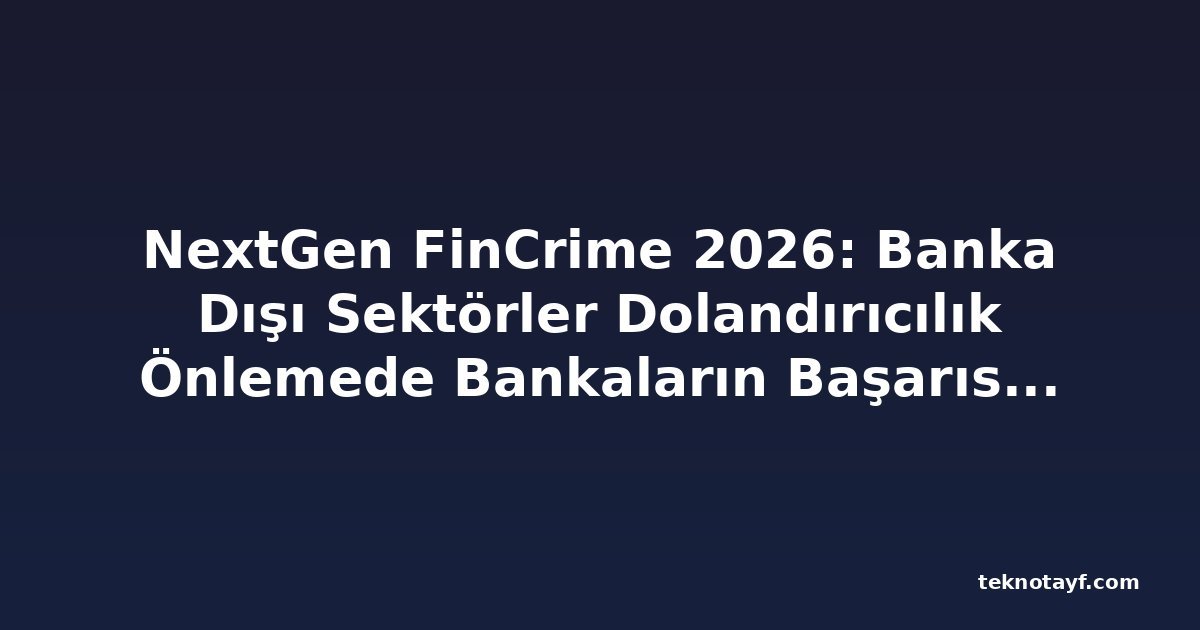 NextGen FinCrime 2026: Banka Dışı Sektörler Dolandırıcılık Önlemede Bankaların Başarısını Nasıl Taklit Edebilir?