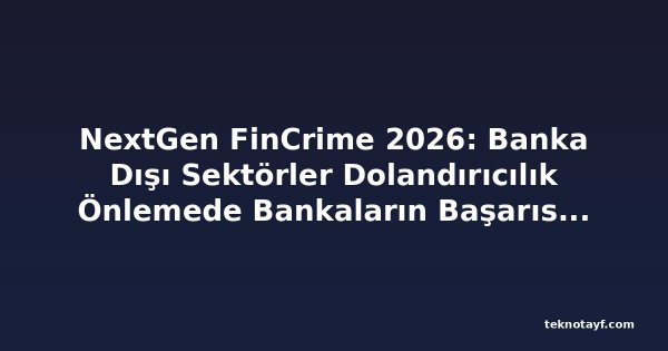 NextGen FinCrime 2026: Banka Dışı Sektörler Dolandırıcılık Önlemede Bankaların Başarısını Nasıl Taklit Edebilir?