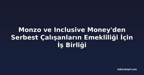 Monzo ve Inclusive Money'den Serbest Çalışanların Emekliliği İçin İş Birliği