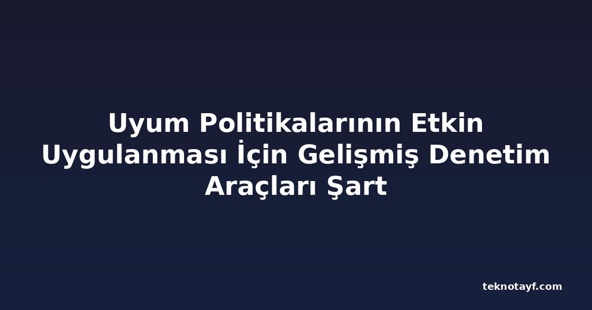 Uyum Politikalarının Etkin Uygulanması İçin Gelişmiş Denetim Araçları Şart