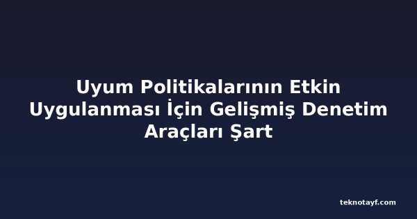 Uyum Politikalarının Etkin Uygulanması İçin Gelişmiş Denetim Araçları Şart