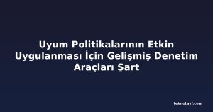 Uyum Politikalarının Etkin Uygulanması İçin Gelişmiş Denetim Araçları Şart
