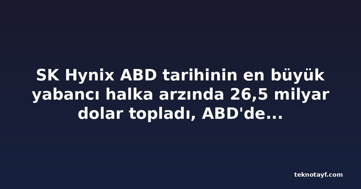 SK Hynix ABD tarihinin en büyük yabancı halka arzında 26,5 milyar dolar topladı, ABD'den yeni fabrika çağrısı aldı