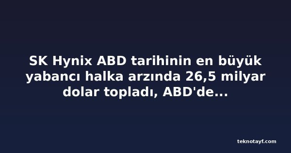 SK Hynix ABD tarihinin en büyük yabancı halka arzında 26,5 milyar dolar topladı, ABD'den yeni fabrika çağrısı aldı