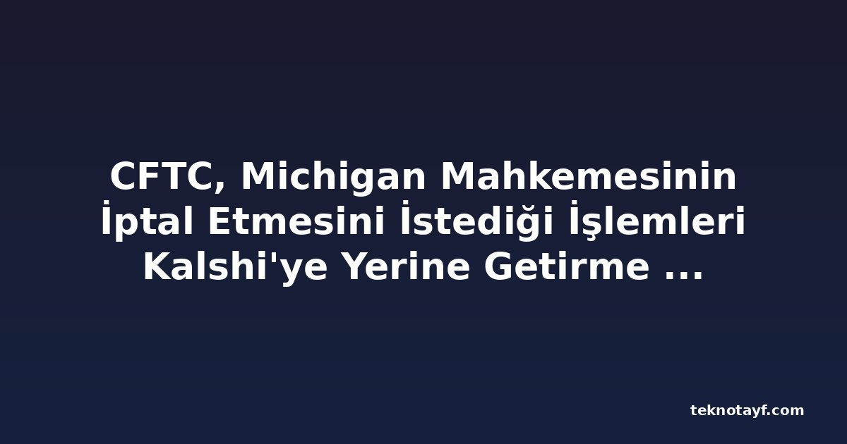 CFTC, Michigan Mahkemesinin İptal Etmesini İstediği İşlemleri Kalshi'ye Yerine Getirme Emri Verdi
