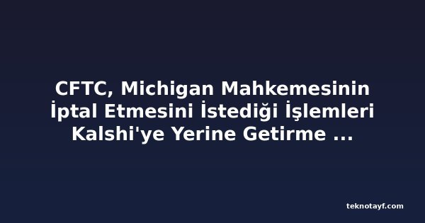 CFTC, Michigan Mahkemesinin İptal Etmesini İstediği İşlemleri Kalshi'ye Yerine Getirme Emri Verdi