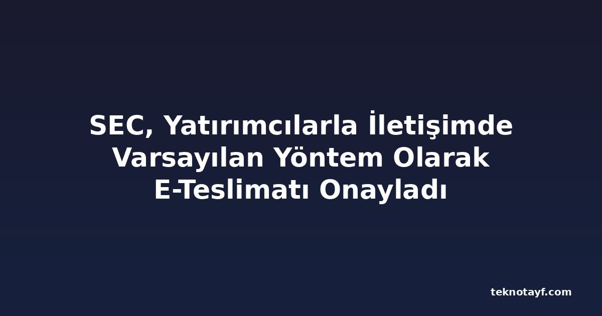SEC, Yatırımcılarla İletişimde Varsayılan Yöntem Olarak E-Teslimatı Onayladı