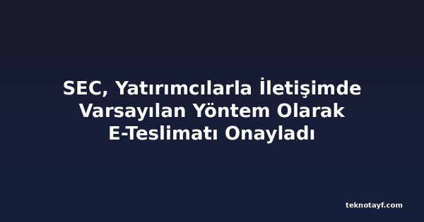 SEC, Yatırımcılarla İletişimde Varsayılan Yöntem Olarak E-Teslimatı Onayladı