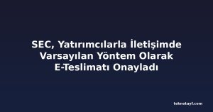 SEC, Yatırımcılarla İletişimde Varsayılan Yöntem Olarak E-Teslimatı Onayladı