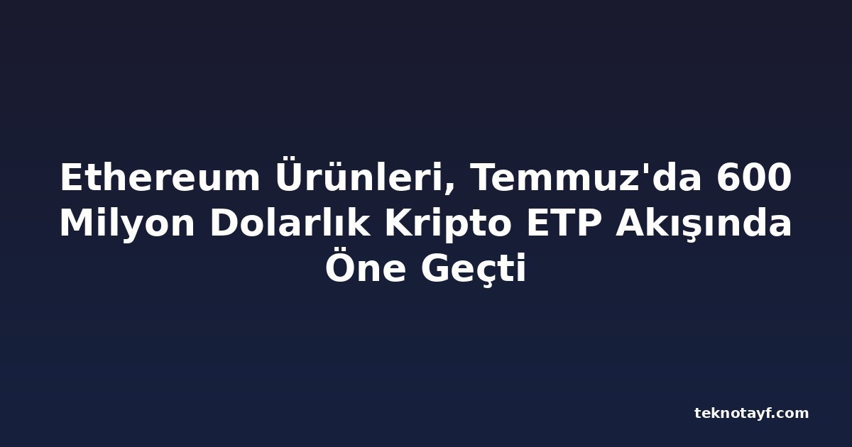 Ethereum Ürünleri, Temmuz'da 600 Milyon Dolarlık Kripto ETP Akışında Öne Geçti