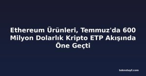 Ethereum Ürünleri, Temmuz'da 600 Milyon Dolarlık Kripto ETP Akışında Öne Geçti