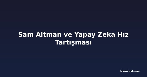 Sam Altman ve Yapay Zeka Hız Tartışması