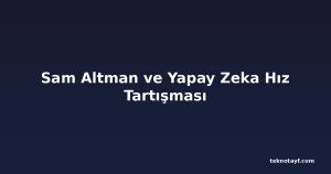 Sam Altman ve Yapay Zeka Hız Tartışması