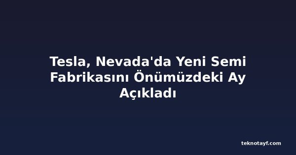 Tesla, Nevada'da Yeni Semi Fabrikasını Önümüzdeki Ay Açıkladı