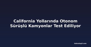 California Yollarında Otonom Sürüşlü Kamyonlar Test Ediliyor