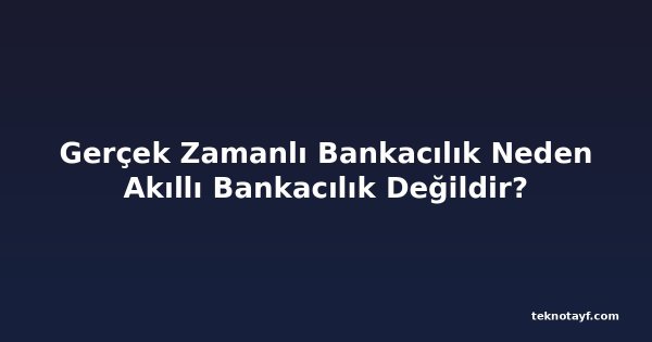 Gerçek Zamanlı Bankacılık Neden Akıllı Bankacılık Değildir?