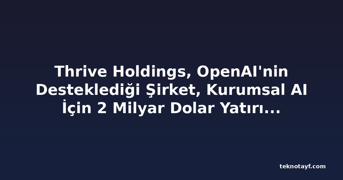 Thrive Holdings, OpenAI'nin Desteklediği Şirket, Kurumsal AI İçin 2 Milyar Dolar Yatırım Aldı