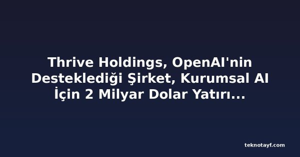 Thrive Holdings, OpenAI'nin Desteklediği Şirket, Kurumsal AI İçin 2 Milyar Dolar Yatırım Aldı
