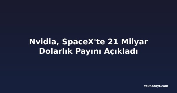 Nvidia, SpaceX'te 21 Milyar Dolarlık Payını Açıkladı