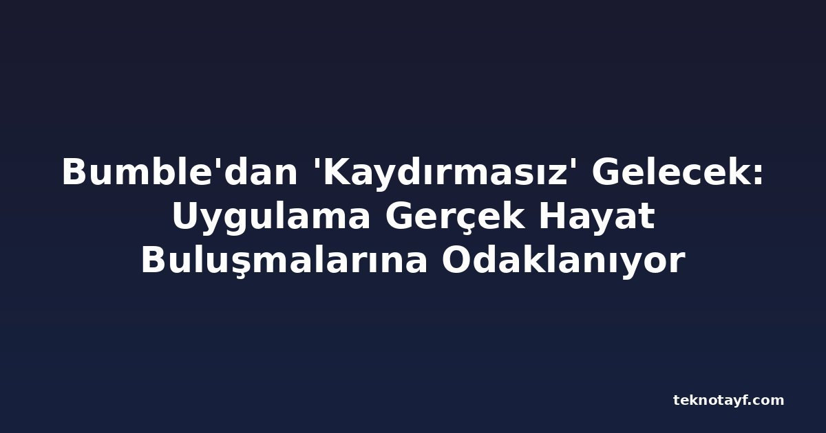Bumble'dan 'Kaydırmasız' Gelecek: Uygulama Gerçek Hayat Buluşmalarına Odaklanıyor