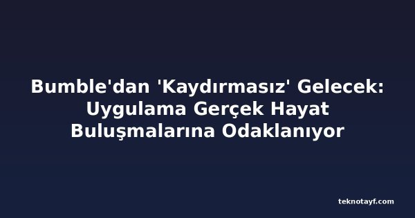 Bumble'dan 'Kaydırmasız' Gelecek: Uygulama Gerçek Hayat Buluşmalarına Odaklanıyor