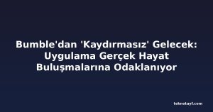 Bumble'dan 'Kaydırmasız' Gelecek: Uygulama Gerçek Hayat Buluşmalarına Odaklanıyor