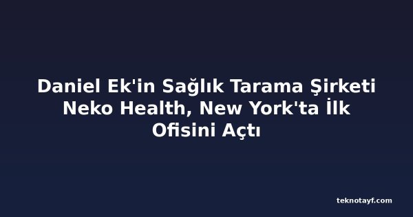 Daniel Ek'in Sağlık Tarama Şirketi Neko Health, New York'ta İlk Ofisini Açtı