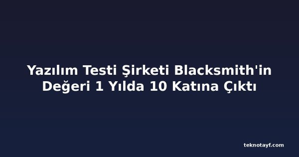 Yazılım Testi Şirketi Blacksmith'in Değeri 1 Yılda 10 Katına Çıktı