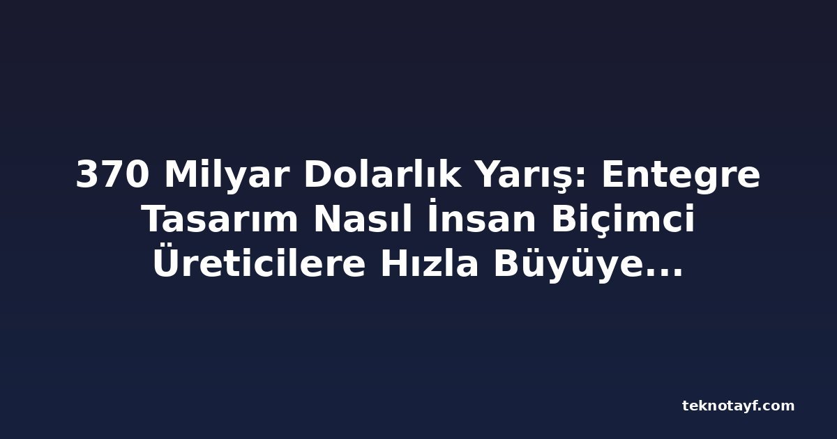370 Milyar Dolarlık Yarış: Entegre Tasarım Nasıl İnsan Biçimci Üreticilere Hızla Büyüyen Pazardaki Başarı Sağlayabilir