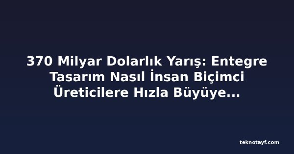 370 Milyar Dolarlık Yarış: Entegre Tasarım Nasıl İnsan Biçimci Üreticilere Hızla Büyüyen Pazardaki Başarı Sağlayabilir