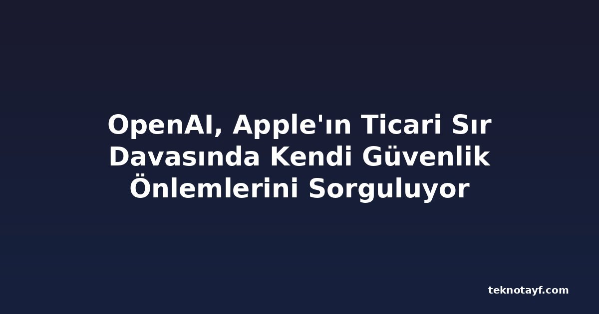 OpenAI, Apple'ın Ticari Sır Davasında Kendi Güvenlik Önlemlerini Sorguluyor