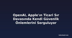 OpenAI, Apple'ın Ticari Sır Davasında Kendi Güvenlik Önlemlerini Sorguluyor
