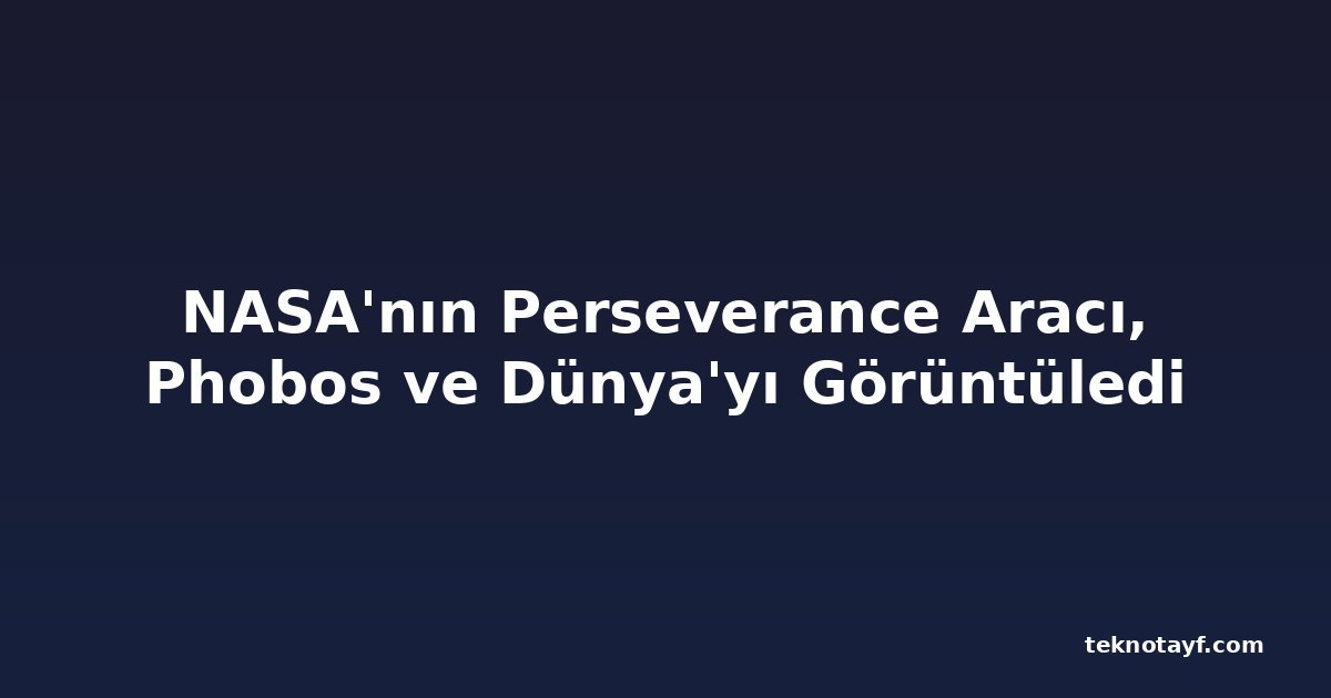 NASA'nın Perseverance Aracı, Phobos ve Dünya'yı Görüntüledi