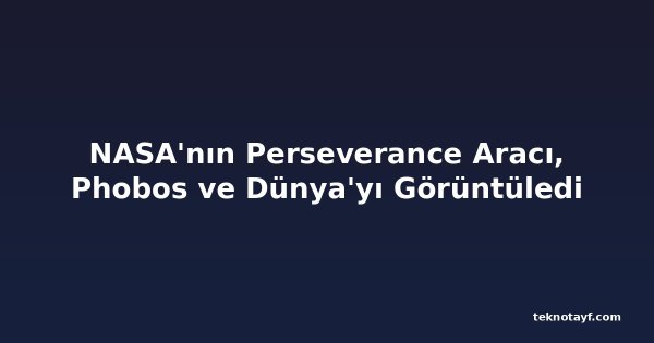 NASA'nın Perseverance Aracı, Phobos ve Dünya'yı Görüntüledi