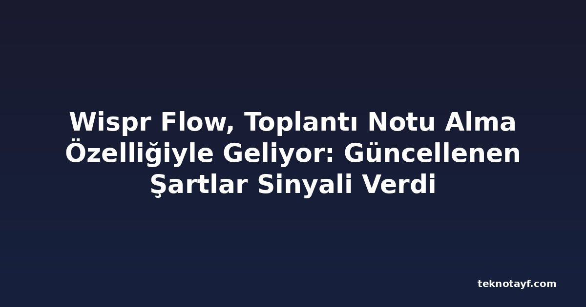 Wispr Flow, Toplantı Notu Alma Özelliğiyle Geliyor: Güncellenen Şartlar Sinyali Verdi