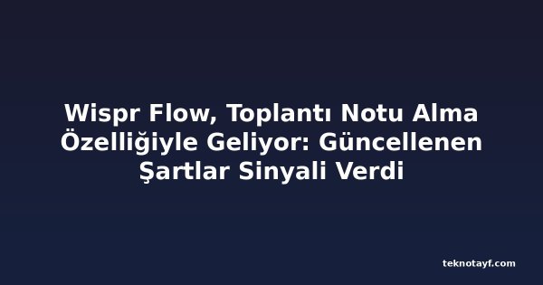 Wispr Flow, Toplantı Notu Alma Özelliğiyle Geliyor: Güncellenen Şartlar Sinyali Verdi