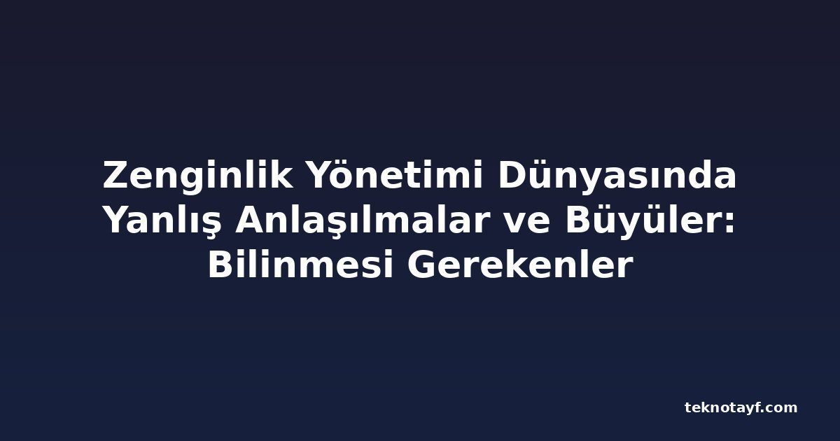 Zenginlik Yönetimi Dünyasında Yanlış Anlaşılmalar ve Büyüler: Bilinmesi Gerekenler