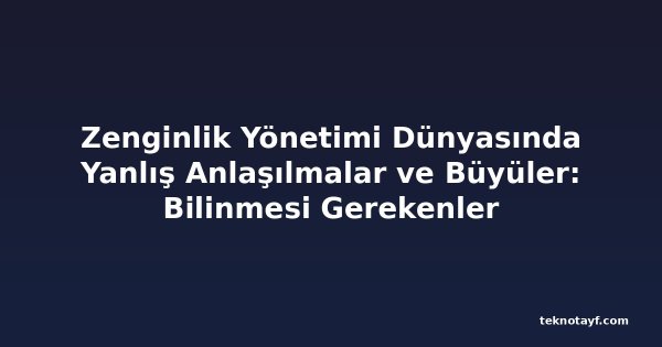 Zenginlik Yönetimi Dünyasında Yanlış Anlaşılmalar ve Büyüler: Bilinmesi Gerekenler