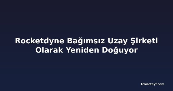Rocketdyne Bağımsız Uzay Şirketi Olarak Yeniden Doğuyor