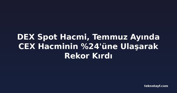 DEX Spot Hacmi, Temmuz Ayında CEX Hacminin %24'üne Ulaşarak Rekor Kırdı