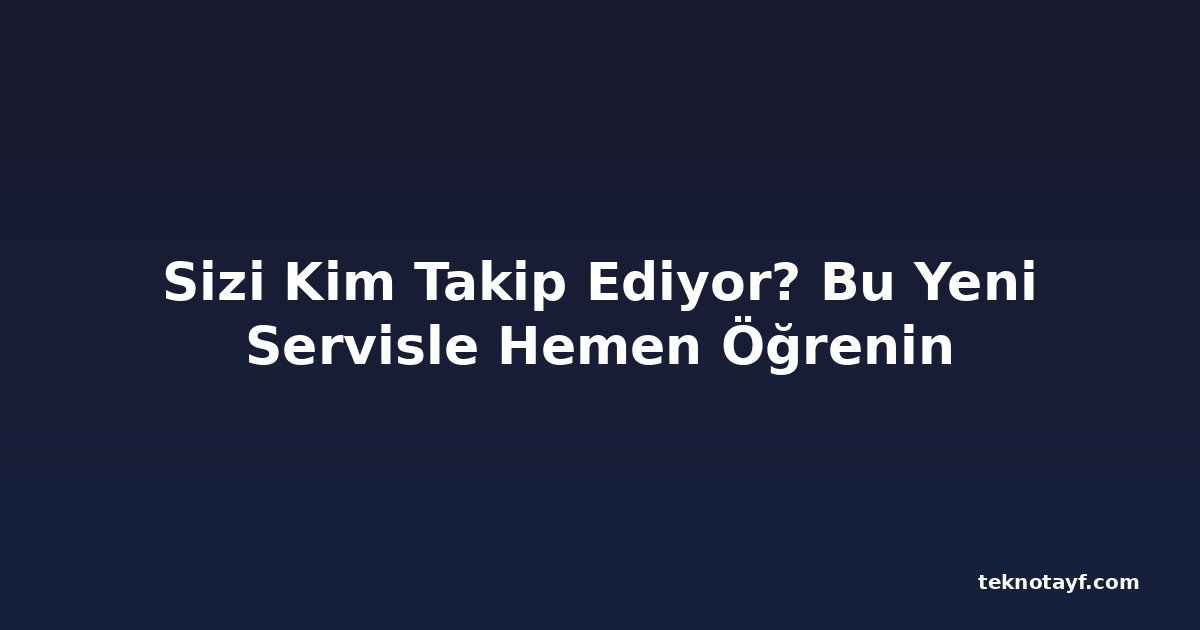 Sizi Kim Takip Ediyor? Bu Yeni Servisle Hemen Öğrenin