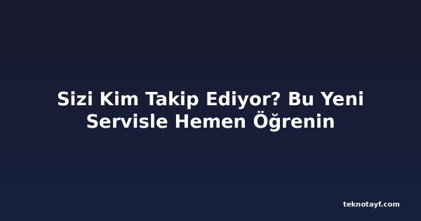 Sizi Kim Takip Ediyor? Bu Yeni Servisle Hemen Öğrenin