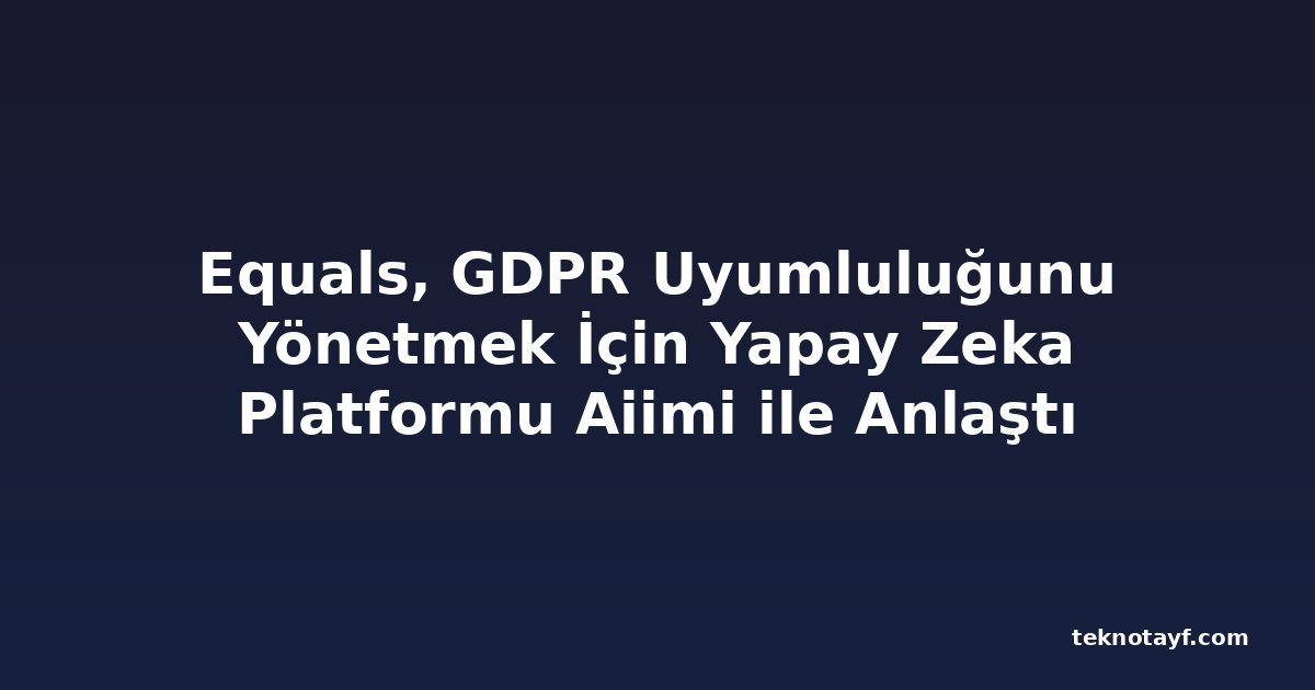 Equals, GDPR Uyumluluğunu Yönetmek İçin Yapay Zeka Platformu Aiimi ile Anlaştı