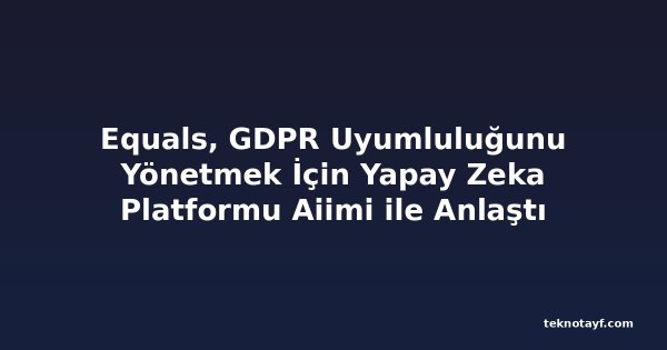 Equals, GDPR Uyumluluğunu Yönetmek İçin Yapay Zeka Platformu Aiimi ile Anlaştı